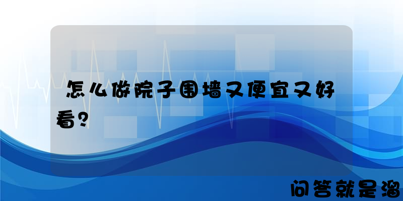 怎么做院子围墙又便宜又好看？