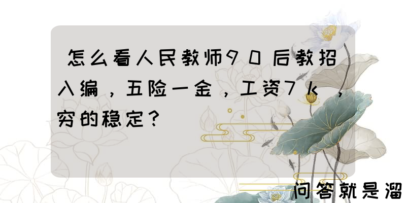 怎么看人民教师90后教招入编，五险一金，工资7k，穷的稳定？