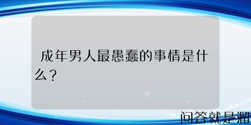 成年男人最愚蠢的事情是什么？