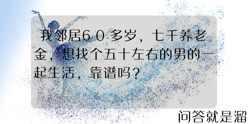 我邻居60多岁，七千养老金，想找个五十左右的男的一起生活，靠谱吗？