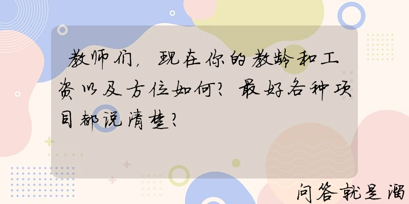 教师们，现在你的教龄和工资以及方位如何？最好各种项目都说清楚？