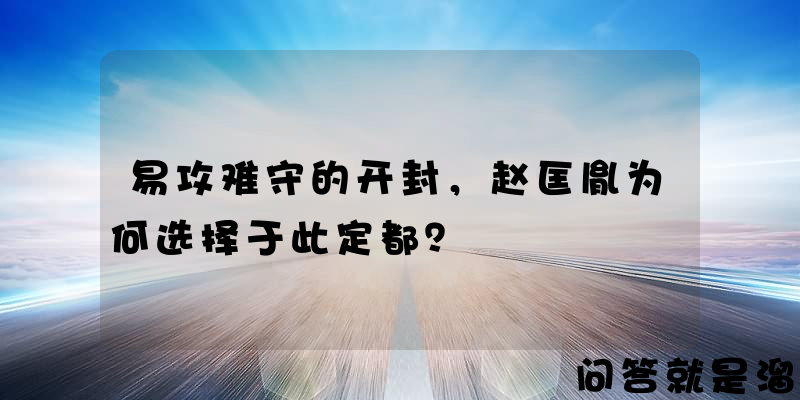 易攻难守的开封，赵匡胤为何选择于此定都？