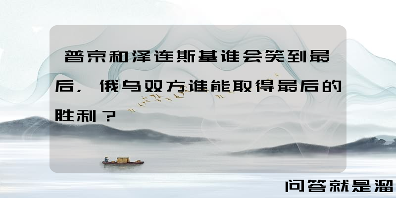 普京和泽连斯基谁会笑到最后，俄乌双方谁能取得最后的胜利？