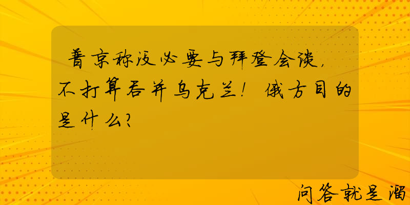 普京称没必要与拜登会谈，不打算吞并乌克兰！俄方目的是什么？