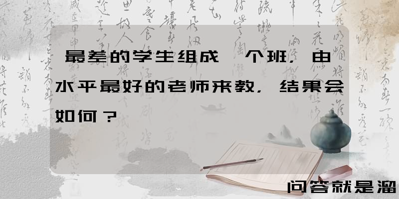 最差的学生组成一个班，由水平最好的老师来教，结果会如何？