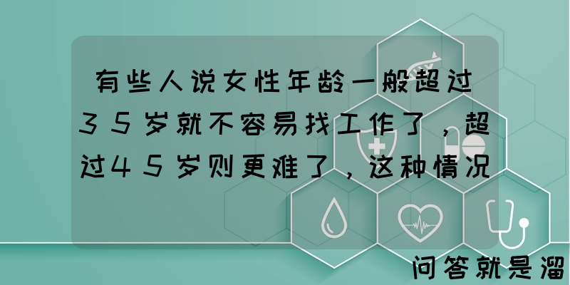 有些人说女性年龄一般超过35岁就不容易找工作了，超过45岁则更难了，这种情况怎么办？