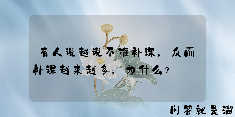 有人说越说不准补课，反而补课越来越多，为什么？