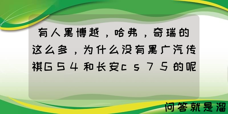 有人黑博越，哈弗，奇瑞的这么多，为什么没有黑广汽传祺GS4和长安cs75的呢？