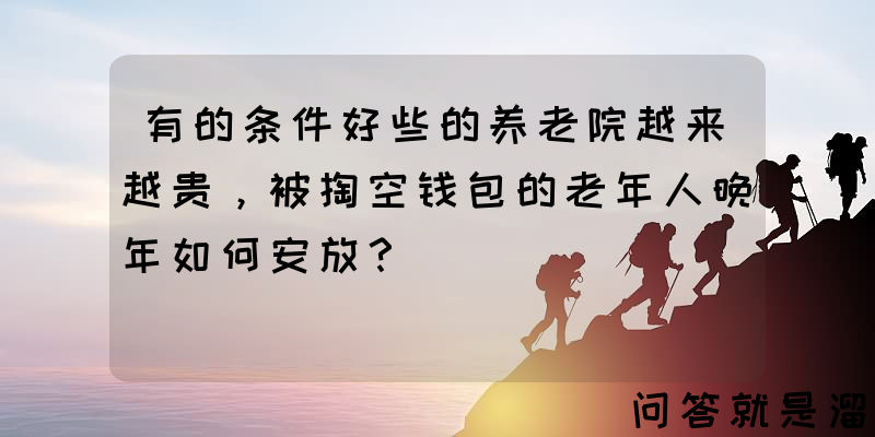 有的条件好些的养老院越来越贵，被掏空钱包的老年人晚年如何安放？