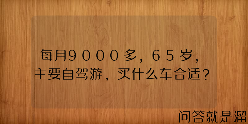 每月9000多，65岁，主要自驾游，买什么车合适？