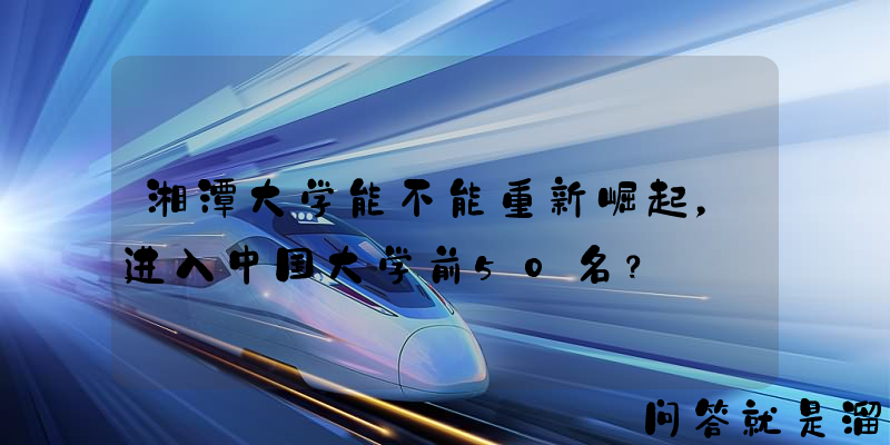 湘潭大学能不能重新崛起，进入中国大学前50名？