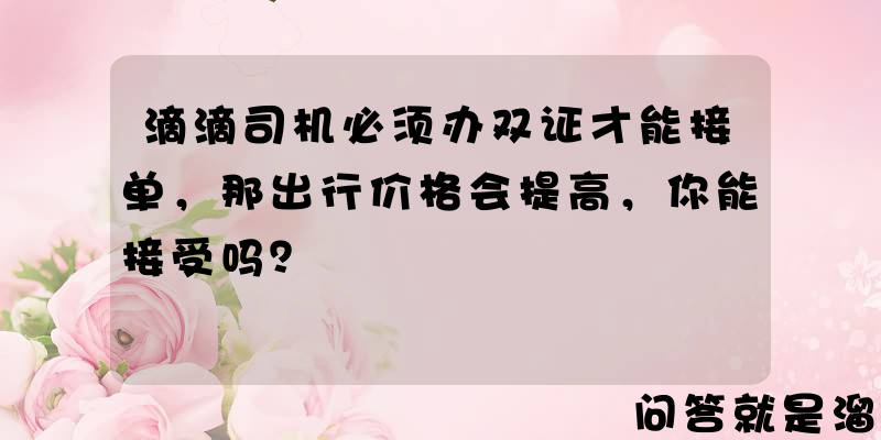 滴滴司机必须办双证才能接单，那出行价格会提高，你能接受吗？