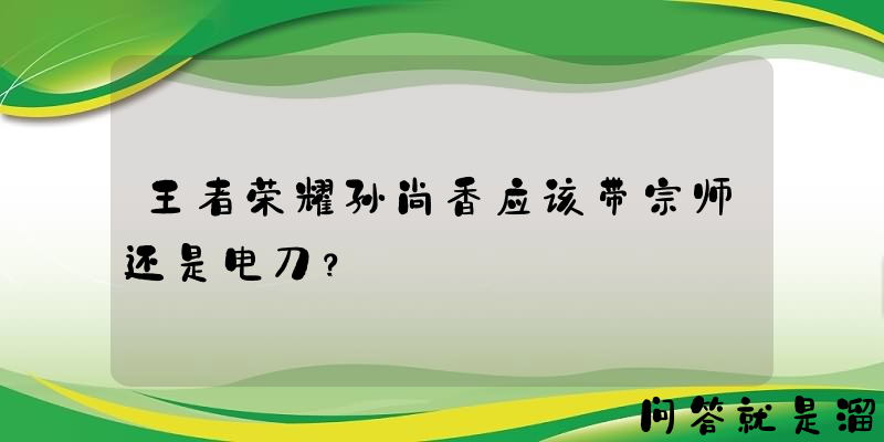 王者荣耀孙尚香应该带宗师还是电刀？