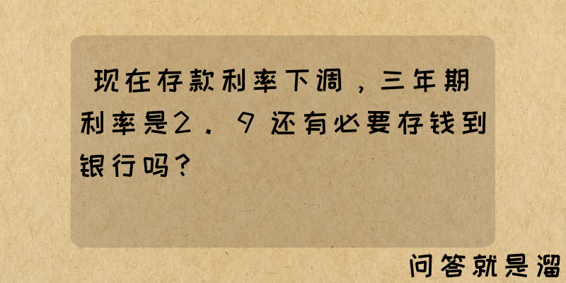 现在存款利率下调，三年期利率是2.9还有必要存钱到银行吗？