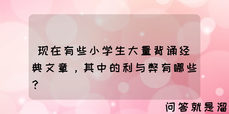 现在有些小学生大量背诵经典文章，其中的利与弊有哪些？