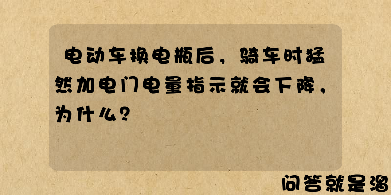 电动车换电瓶后，骑车时猛然加电门电量指示就会下降，为什么？