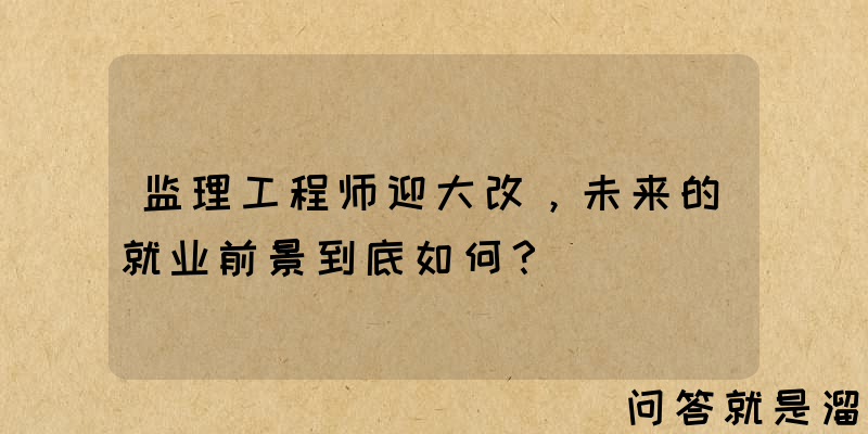 监理工程师迎大改，未来的就业前景到底如何？