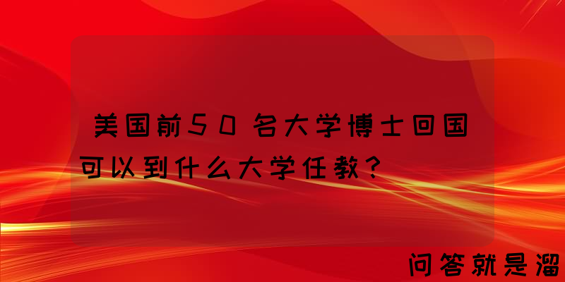 美国前50名大学博士回国可以到什么大学任教？