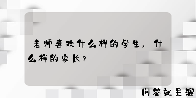 老师喜欢什么样的学生，什么样的家长？