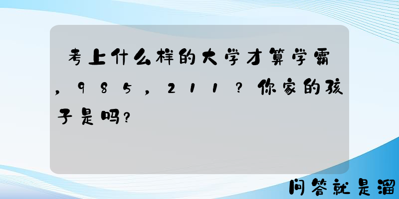 考上什么样的大学才算学霸，985，211？你家的孩子是吗？