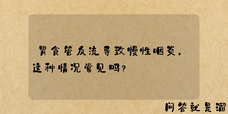 胃食管反流导致慢性咽炎，这种情况常见吗？