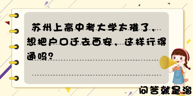 苏州上高中考大学太难了，想把户口迁去西安，这样行得通吗？