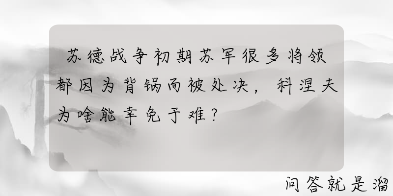 苏德战争初期苏军很多将领都因为背锅而被处决，科涅夫为啥能幸免于难？