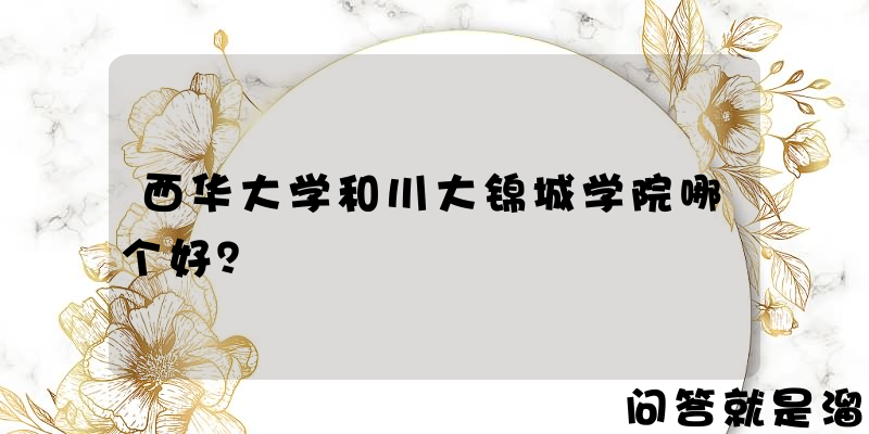 西华大学和川大锦城学院哪个好？