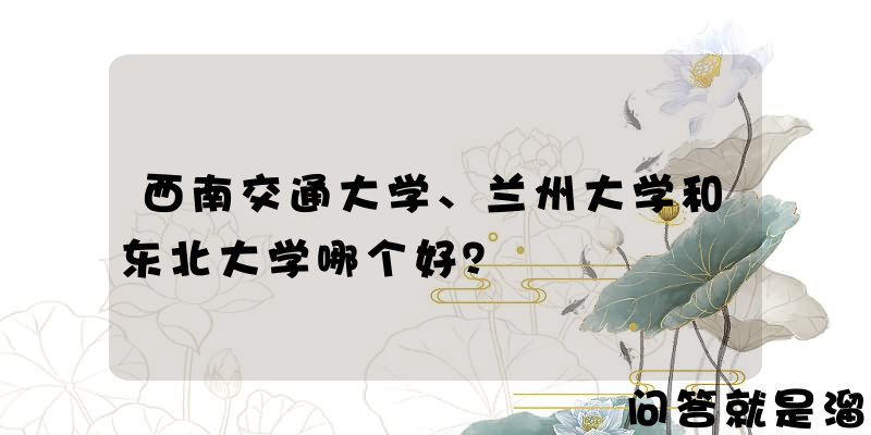 西南交通大学、兰州大学和东北大学哪个好？