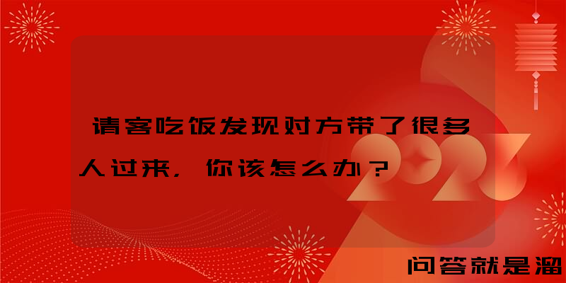 请客吃饭发现对方带了很多人过来，你该怎么办？