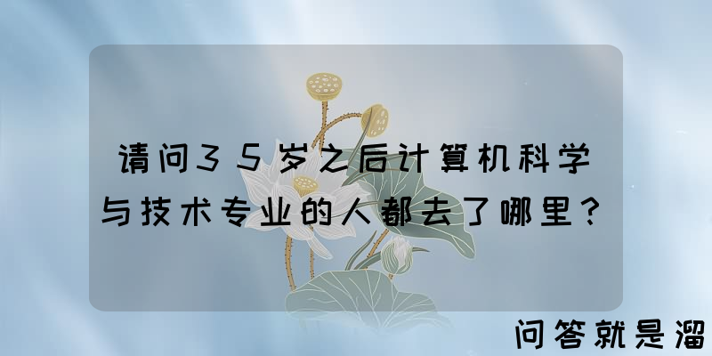 请问35岁之后计算机科学与技术专业的人都去了哪里？