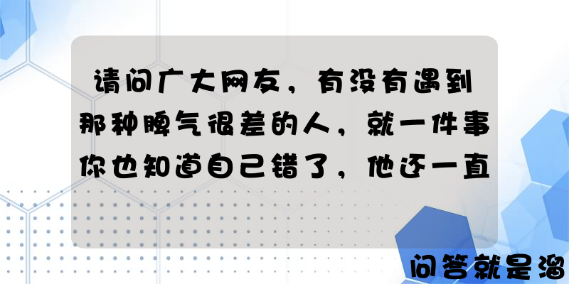 请问广大网友，有没有遇到那种脾气很差的人，就一件事你也知道自己错了，他还一直骂的？