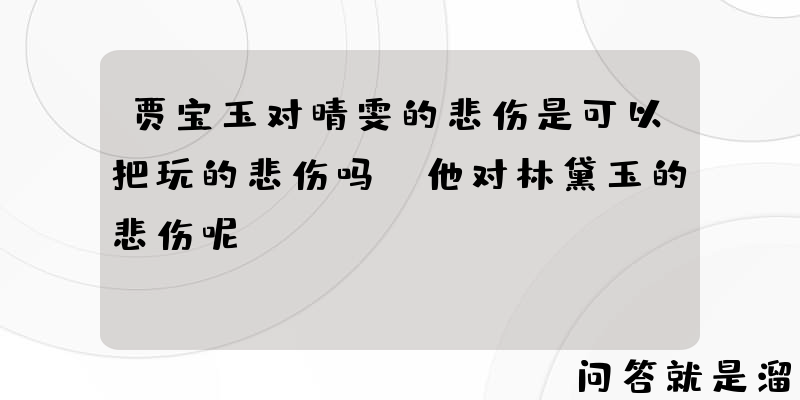 贾宝玉对晴雯的悲伤是可以把玩的悲伤吗？他对林黛玉的悲伤呢？