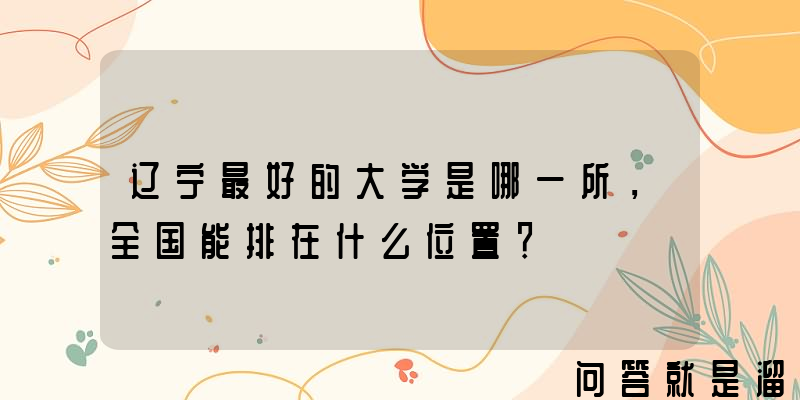 辽宁最好的大学是哪一所，全国能排在什么位置？