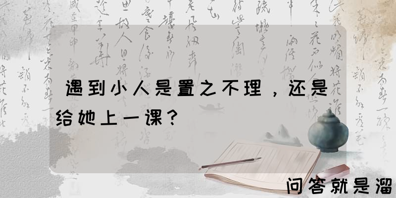 遇到小人是置之不理，还是给她上一课？