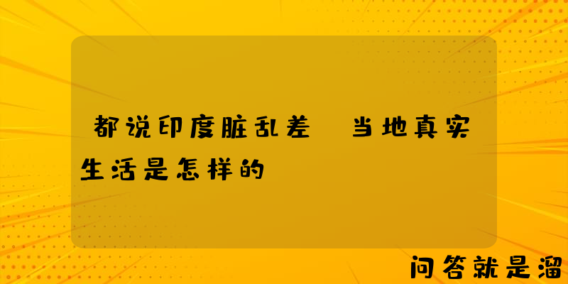 都说印度脏乱差，当地真实生活是怎样的？