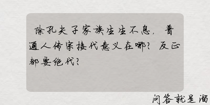 除孔夫子家族生生不息，普通人传宗接代意义在哪？反正都要绝代？