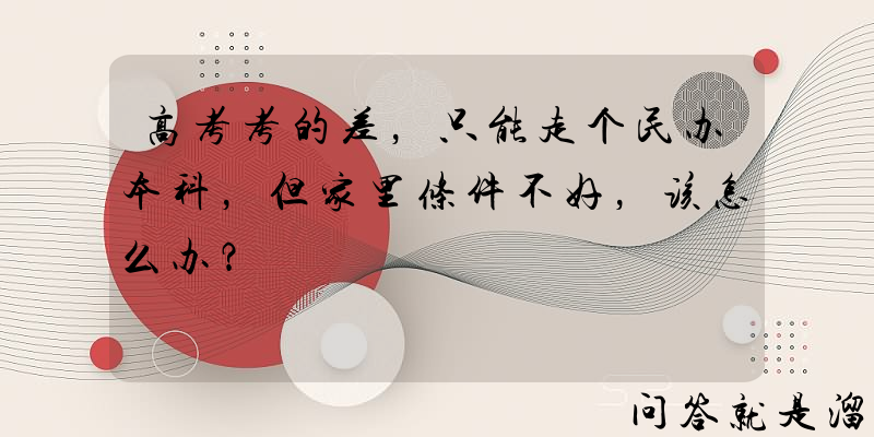 高考考的差，只能走个民办本科，但家里条件不好，该怎么办？